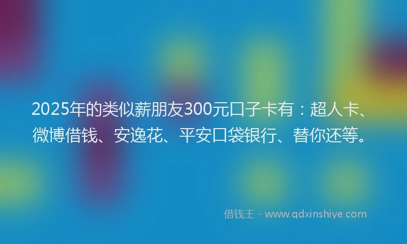2025年的类似薪朋友300元口子卡有：超人卡、微博借钱、安逸花、平安口袋银行、替你还等。