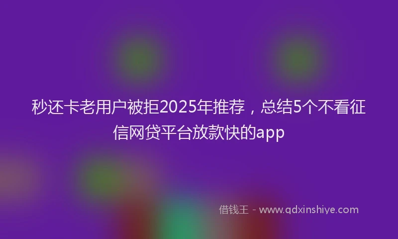 秒还卡老用户被拒2025年推荐，总结5个不看征信网贷平台放款快的app
