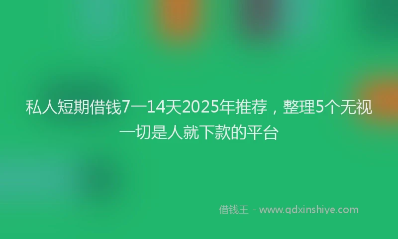 私人短期借钱7一14天2025年推荐，整理5个无视一切是人就下款的平台