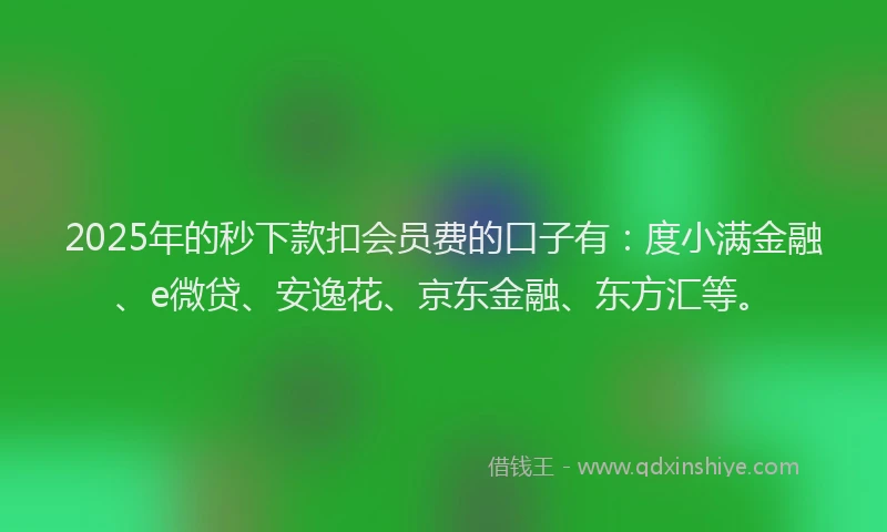 2025年的秒下款扣会员费的口子有：度小满金融、e微贷、安逸花、京东金融、东方汇等。