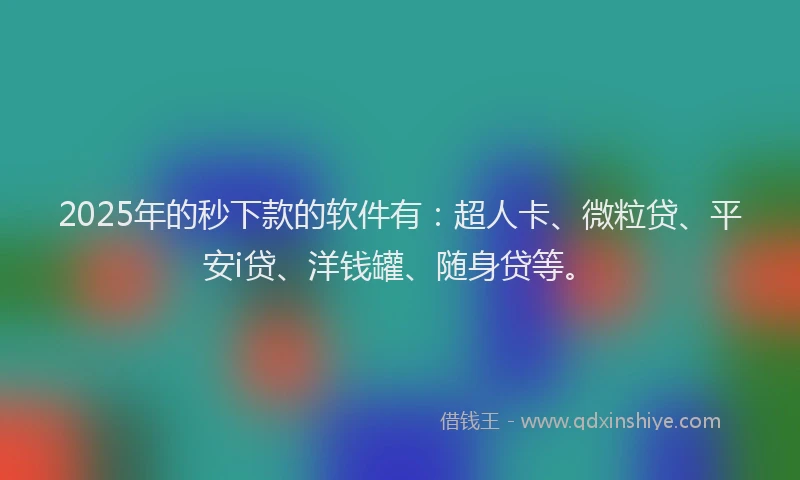 2025年的秒下款的软件有：超人卡、微粒贷、平安i贷、洋钱罐、随身贷等。