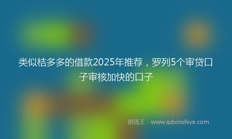 类似桔多多的借款2025年推荐，罗列5个审贷口子审核加快的口子