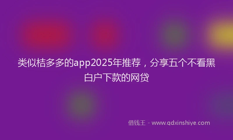 类似桔多多的app2025年推荐，分享五个不看黑白户下款的网贷