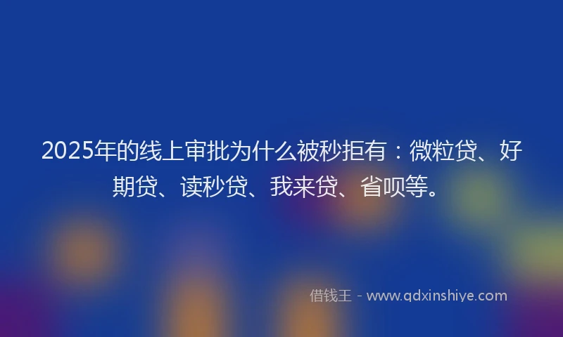 2025年的线上审批为什么被秒拒有：微粒贷、好期贷、读秒贷、我来贷、省呗等。