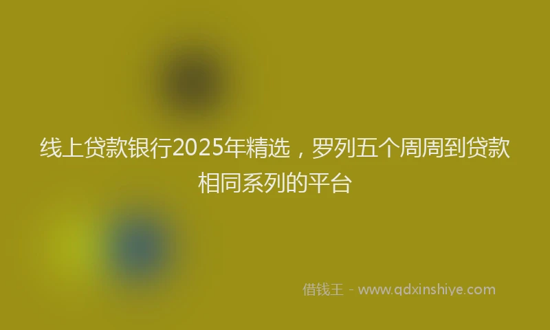 线上贷款银行2025年精选，罗列五个周周到贷款相同系列的平台