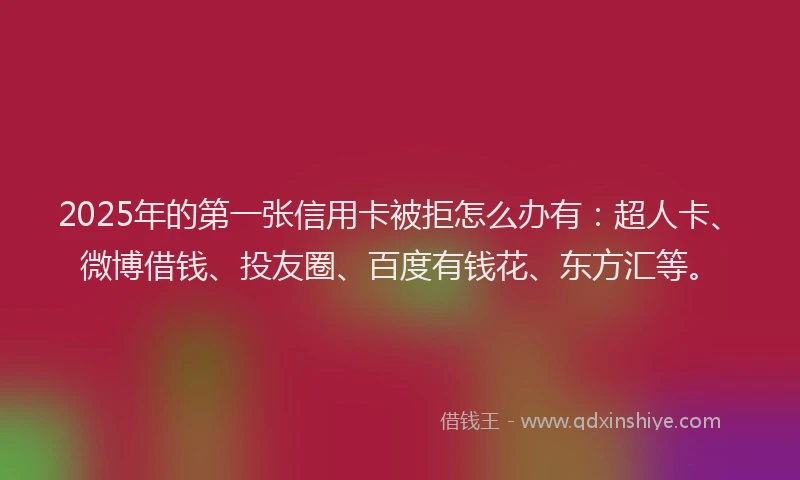 2025年的第一张信用卡被拒怎么办有：超人卡、微博借钱、投友圈、百度有钱花、东方汇等。