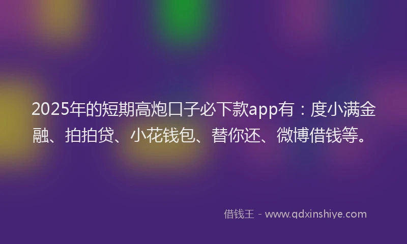 2025年的短期高炮口子必下款app有：度小满金融、拍拍贷、小花钱包、替你还、微博借钱等。