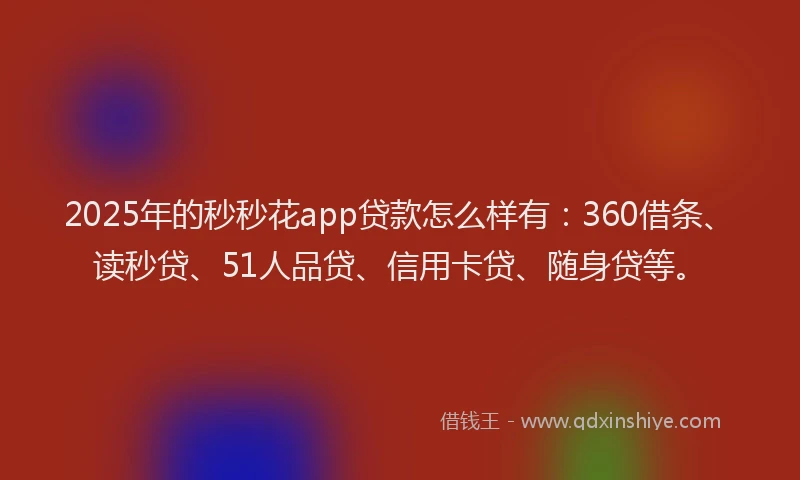 2025年的秒秒花app贷款怎么样有：360借条、读秒贷、51人品贷、信用卡贷、随身贷等。