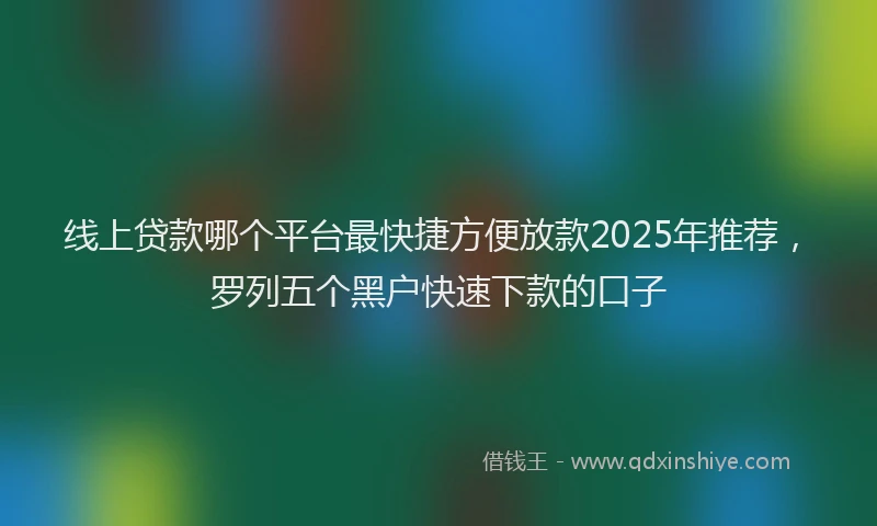 线上贷款哪个平台最快捷方便放款2025年推荐，罗列五个黑户快速下款的口子