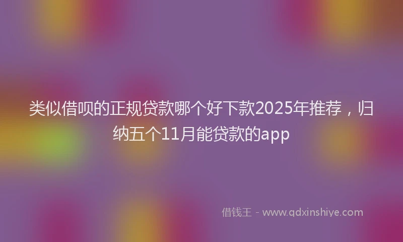类似借呗的正规贷款哪个好下款2025年推荐，归纳五个11月能贷款的app