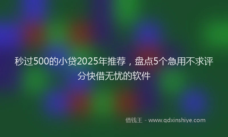 秒过500的小贷2025年推荐，盘点5个急用不求评分快借无忧的软件