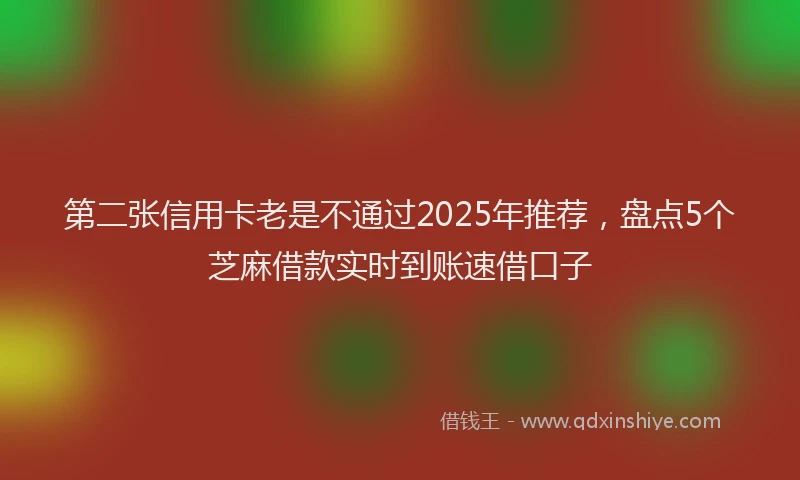 第二张信用卡老是不通过2025年推荐，盘点5个芝麻借款实时到账速借口子