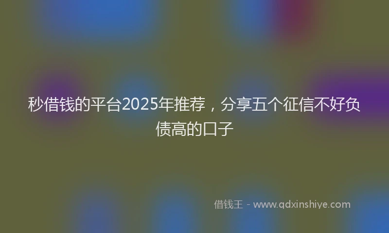 秒借钱的平台2025年推荐，分享五个征信不好负债高的口子