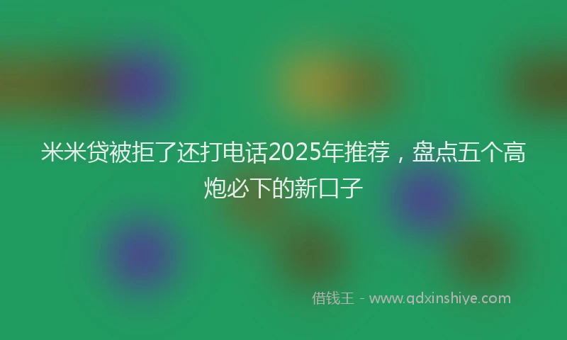 米米贷被拒了还打电话2025年推荐，盘点五个高炮必下的新口子