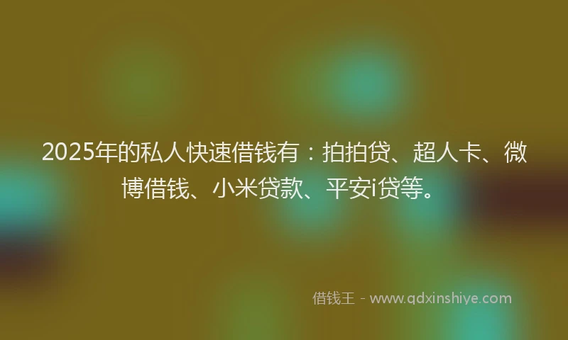 2025年的私人快速借钱有：拍拍贷、超人卡、微博借钱、小米贷款、平安i贷等。