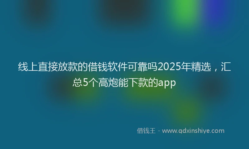 线上直接放款的借钱软件可靠吗2025年精选，汇总5个高炮能下款的app