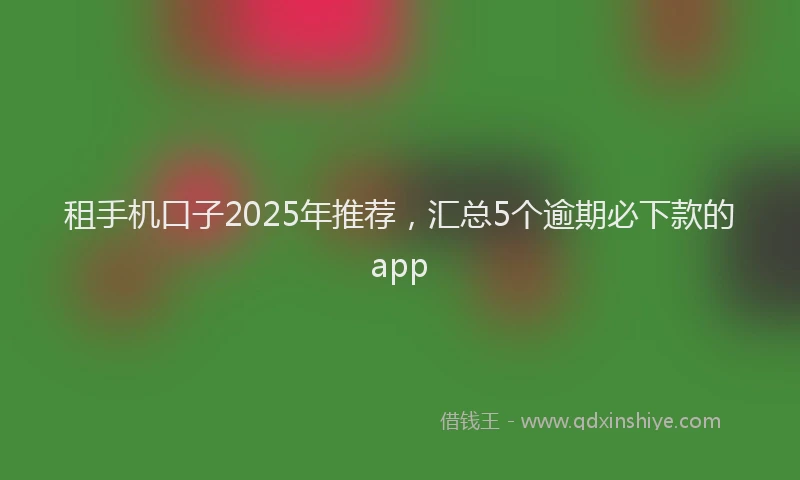 租手机口子2025年推荐，汇总5个逾期必下款的app
