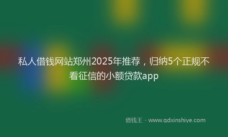 私人借钱网站郑州2025年推荐，归纳5个正规不看征信的小额贷款app