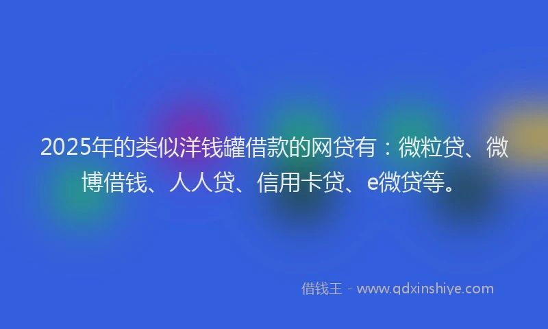 2025年的类似洋钱罐借款的网贷有：微粒贷、微博借钱、人人贷、信用卡贷、e微贷等。