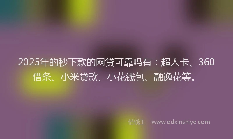 2025年的秒下款的网贷可靠吗有:超人卡、360借条、小米贷款、小花钱包、融逸花等。