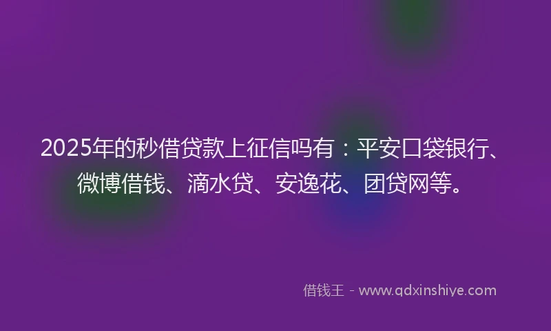 2025年的秒借贷款上征信吗有：平安口袋银行、微博借钱、滴水贷、安逸花、团贷网等。