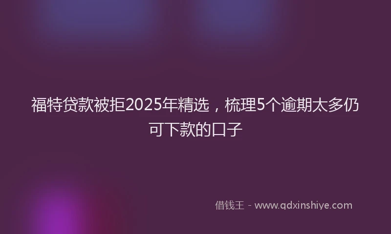 福特贷款被拒2025年精选，梳理5个逾期太多仍可下款的口子