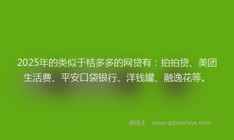 2025年的类似于桔多多的网贷有：拍拍贷、美团生活费、平安口袋银行、洋钱罐、融逸花等。