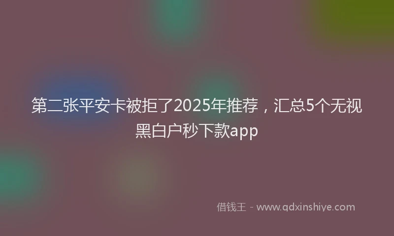 第二张平安卡被拒了2025年推荐，汇总5个无视黑白户秒下款app