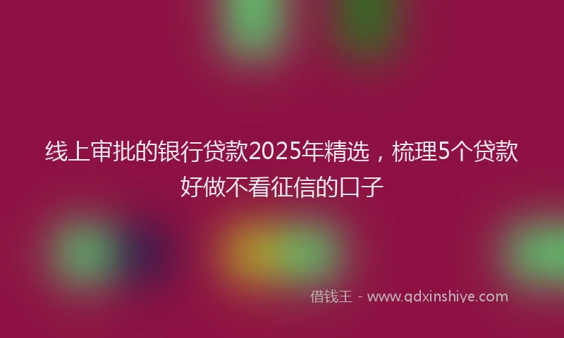 线上审批的银行贷款2025年精选，梳理5个贷款好做不看征信的口子