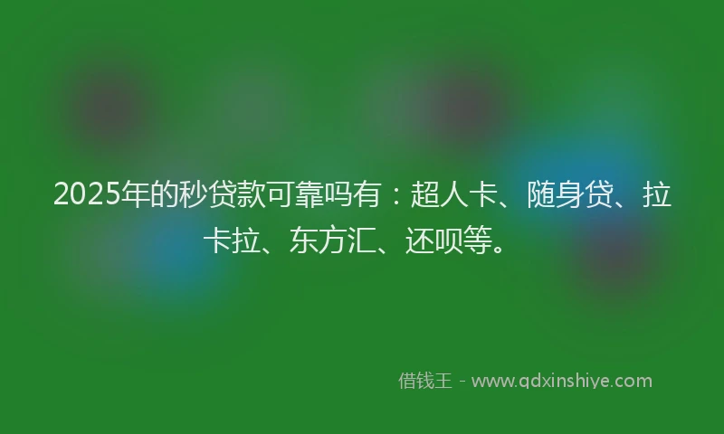 2025年的秒贷款可靠吗有：超人卡、随身贷、拉卡拉、东方汇、还呗等。