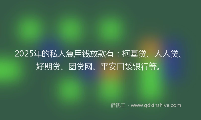 2025年的私人急用钱放款有：柯基贷、人人贷、好期贷、团贷网、平安口袋银行等。