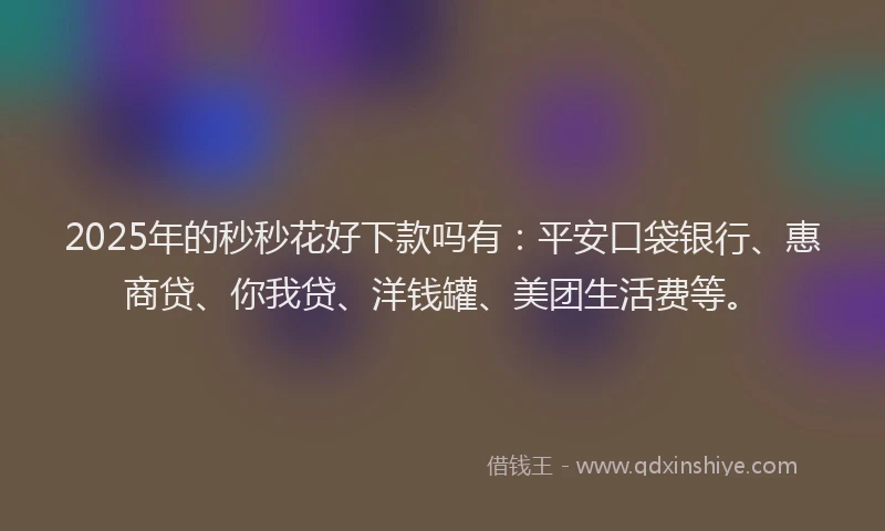 2025年的秒秒花好下款吗有：平安口袋银行、惠商贷、你我贷、洋钱罐、美团生活费等。