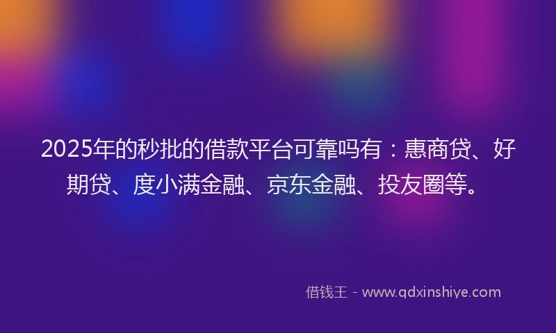 2025年的秒批的借款平台可靠吗有：惠商贷、好期贷、度小满金融、京东金融、投友圈等。