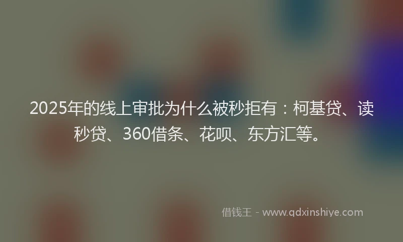 2025年的线上审批为什么被秒拒有：柯基贷、读秒贷、360借条、花呗、东方汇等。