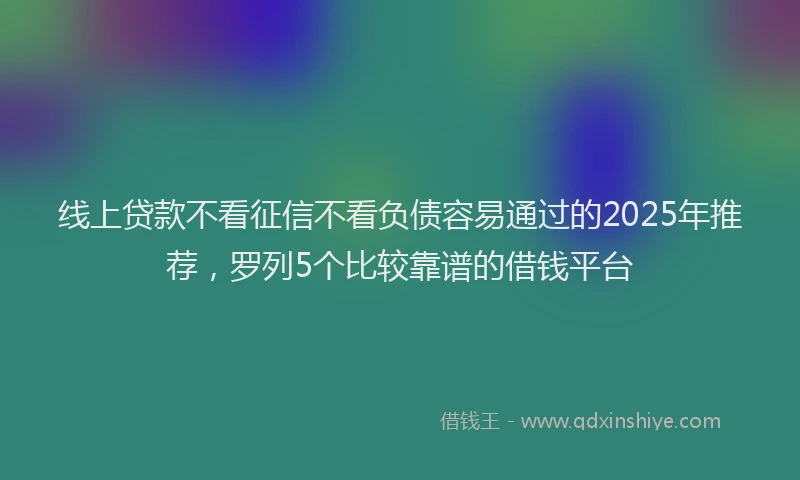 线上贷款不看征信不看负债容易通过的2025年推荐，罗列5个比较靠谱的借钱平台