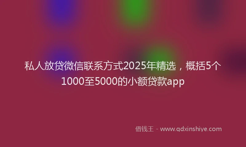 私人放贷微信联系方式2025年精选，概括5个1000至5000的小额贷款app