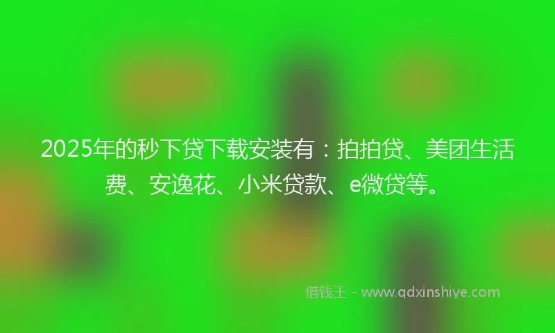 2025年的秒下贷下载安装有：拍拍贷、美团生活费、安逸花、小米贷款、e微贷等。