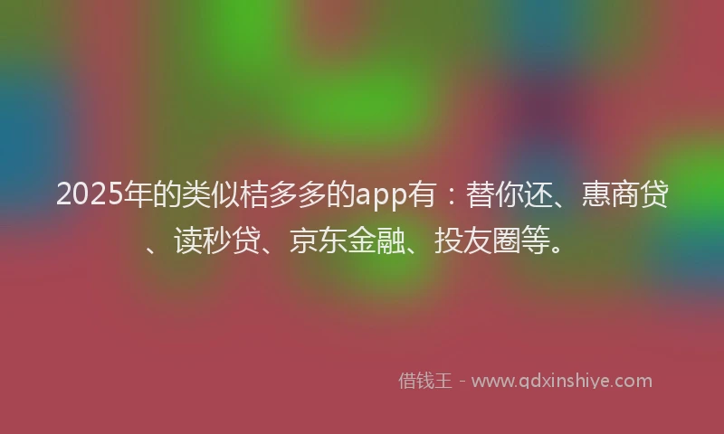 2025年的类似桔多多的app有：替你还、惠商贷、读秒贷、京东金融、投友圈等。