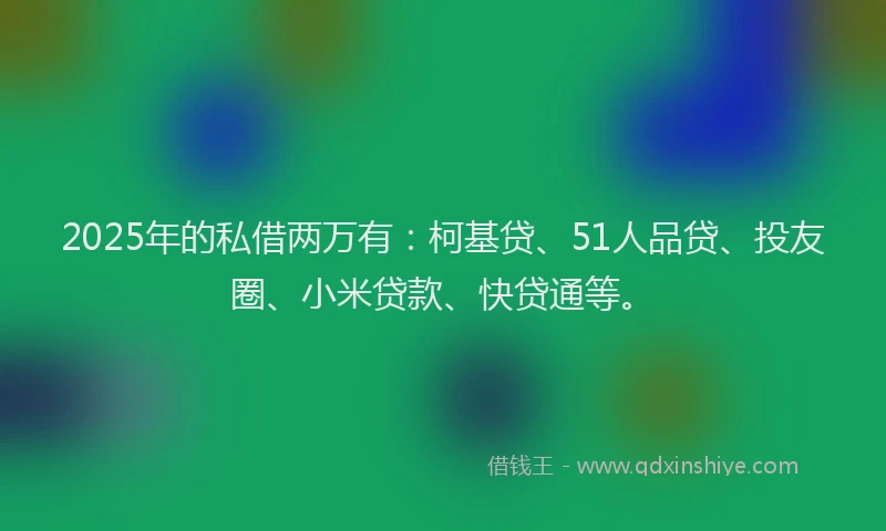 2025年的私借两万有：柯基贷、51人品贷、投友圈、小米贷款、快贷通等。