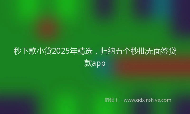 秒下款小贷2025年精选，归纳五个秒批无面签贷款app