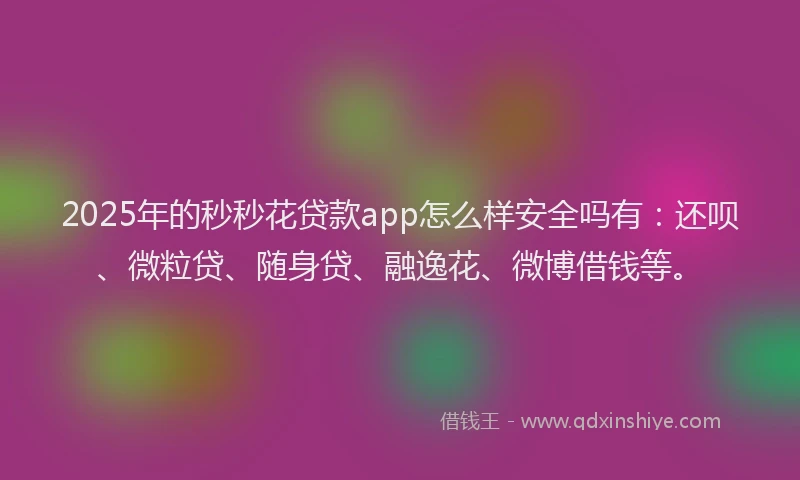 2025年的秒秒花贷款app怎么样安全吗有：还呗、微粒贷、随身贷、融逸花、微博借钱等。