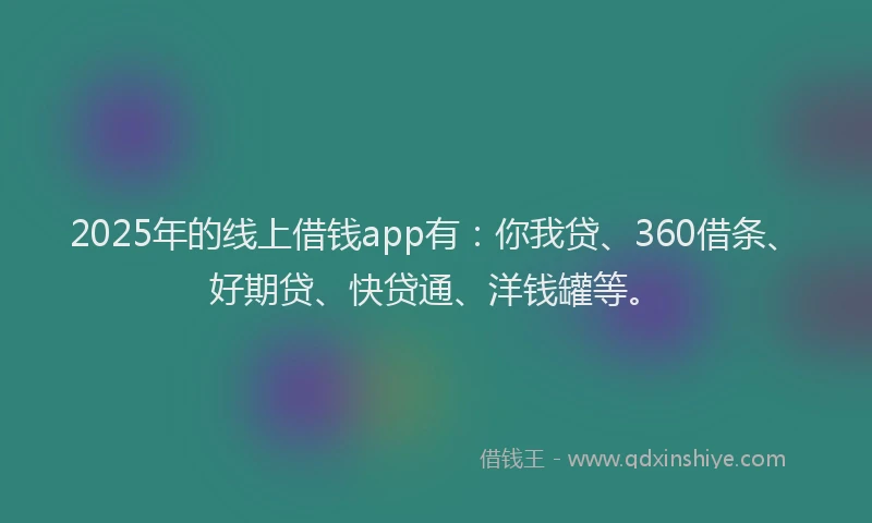 2025年的线上借钱app有：你我贷、360借条、好期贷、快贷通、洋钱罐等。