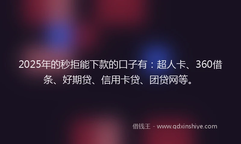 2025年的秒拒能下款的口子有：超人卡、360借条、好期贷、信用卡贷、团贷网等。