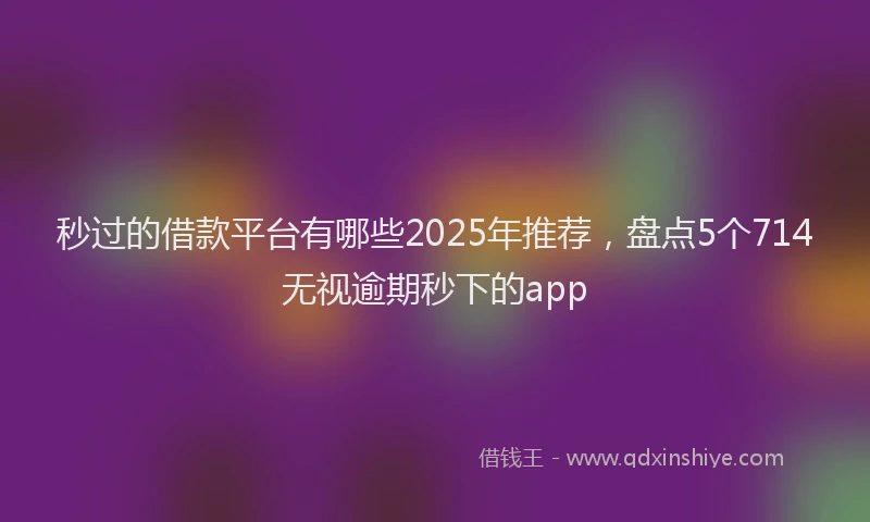 秒过的借款平台有哪些2025年推荐，盘点5个714无视逾期秒下的app
