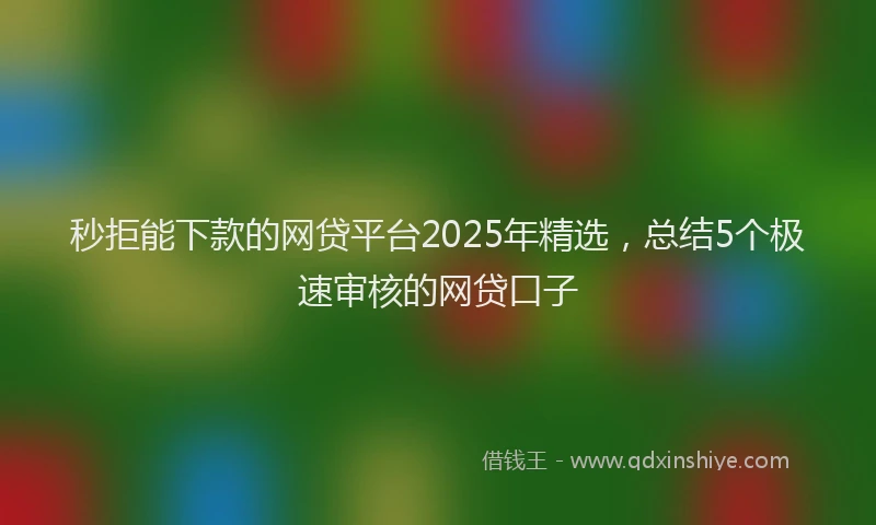 秒拒能下款的网贷平台2025年精选，总结5个极速审核的网贷口子