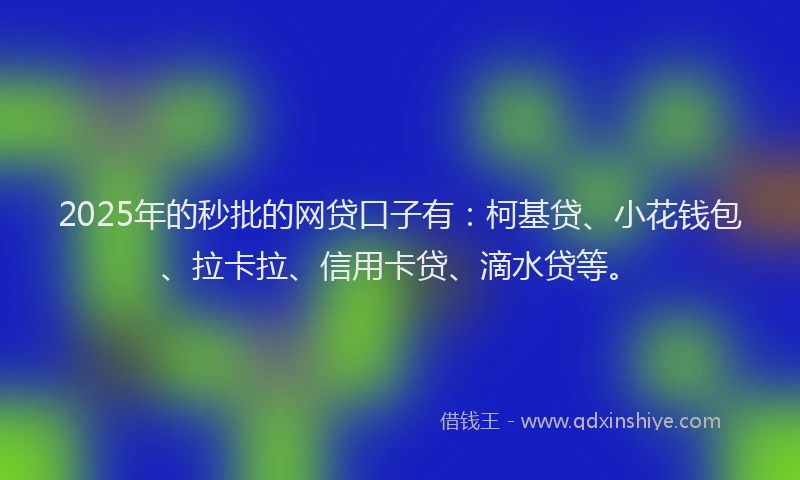 2025年的秒批的网贷口子有：柯基贷、小花钱包、拉卡拉、信用卡贷、滴水贷等。