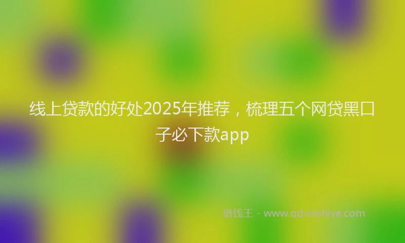 线上贷款的好处2025年推荐，梳理五个网贷黑口子必下款app