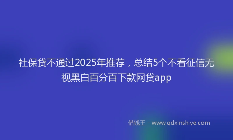 社保贷不通过2025年推荐，总结5个不看征信无视黑白百分百下款网贷app