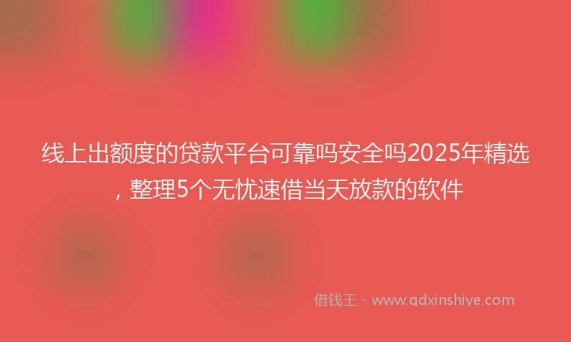 线上出额度的贷款平台可靠吗安全吗2025年精选，整理5个无忧速借当天放款的软件