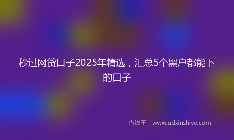 秒过网贷口子2025年精选，汇总5个黑户都能下的口子